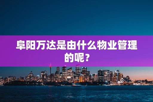 阜阳万达是由什么物业管理的呢？