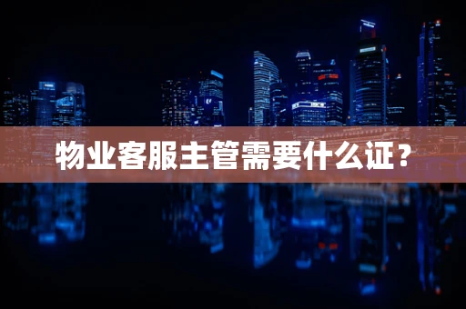 物业客服主管需要什么证？