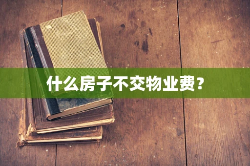 什么房子不交物业费？