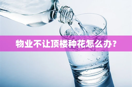 物业不让顶楼种花怎么办？