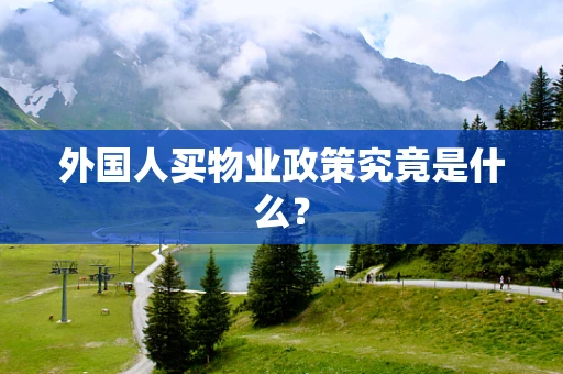 外国人买物业政策究竟是什么？