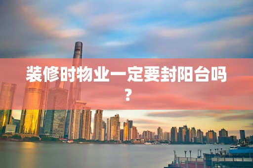 装修时物业一定要封阳台吗？