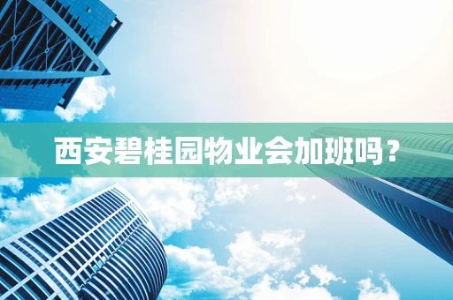 西安碧桂园物业会加班吗？