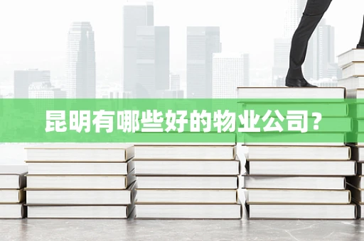 昆明有哪些好的物业公司？
