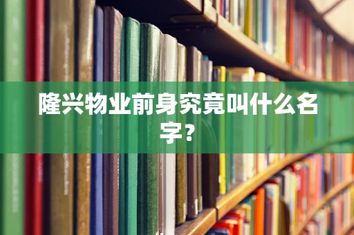 隆兴物业前身究竟叫什么名字？