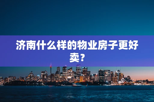 济南什么样的物业房子更好卖？
