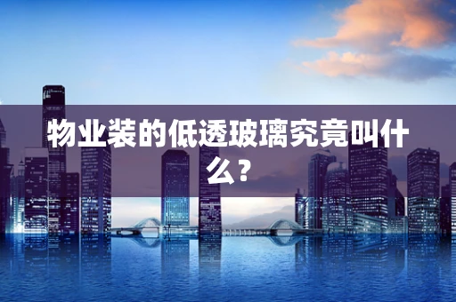 物业装的低透玻璃究竟叫什么？