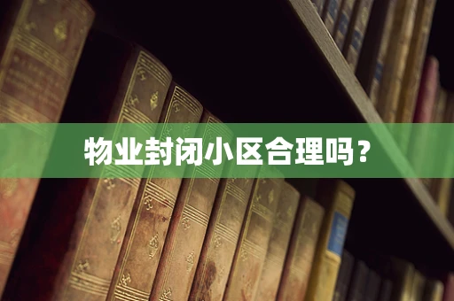 物业封闭小区合理吗？