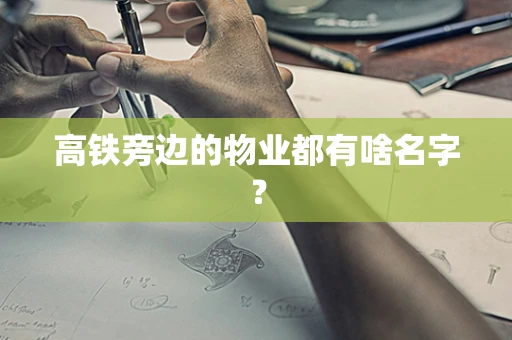 高铁旁边的物业都有啥名字？