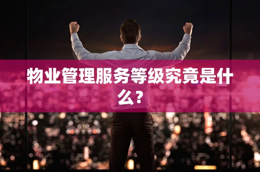 物业管理服务等级究竟是什么？