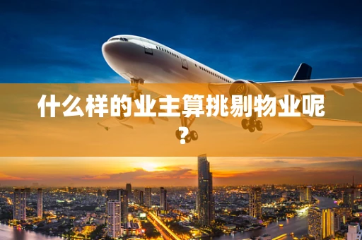 什么样的业主算挑剔物业呢？