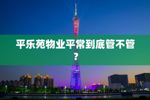 平乐苑物业平常到底管不管？