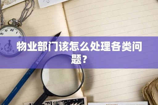 物业部门该怎么处理各类问题？
