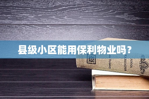 县级小区能用保利物业吗？