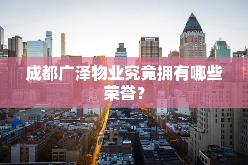 成都广泽物业究竟拥有哪些荣誉？