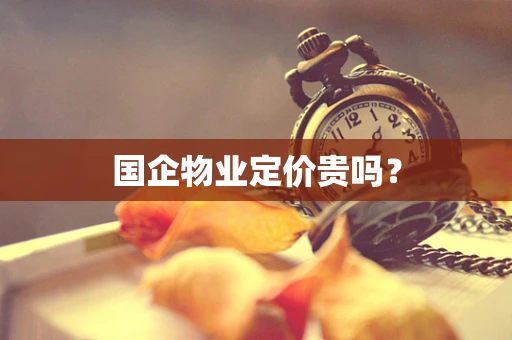 国企物业定价贵吗？
