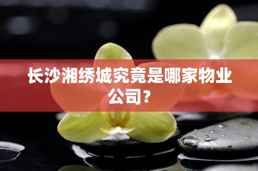 长沙湘绣城究竟是哪家物业公司？