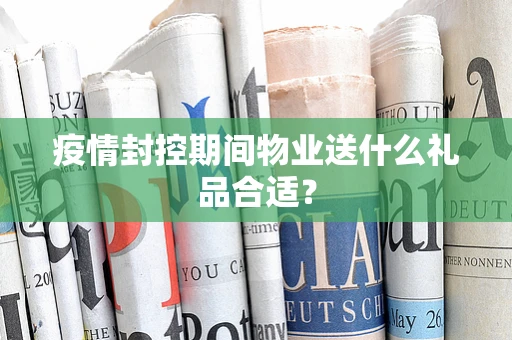 疫情封控期间物业送什么礼品合适？