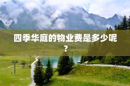四季华庭的物业费是多少呢？