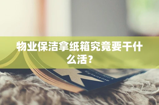 物业保洁拿纸箱究竟要干什么活？