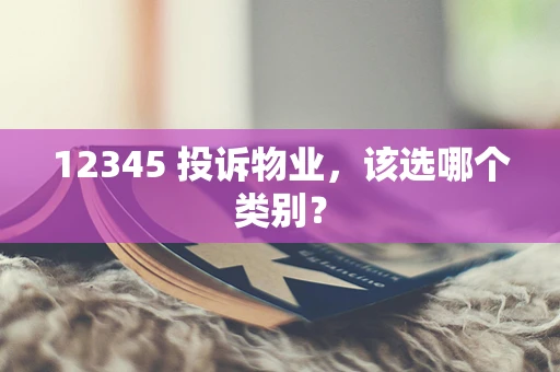 12345 投诉物业，该选哪个类别？