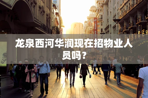 龙泉西河华润现在招物业人员吗？