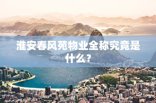 淮安春风苑物业全称究竟是什么？