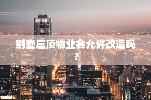 别墅屋顶物业会允许改造吗？