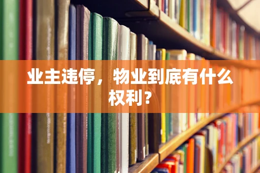 业主违停，物业到底有什么权利？