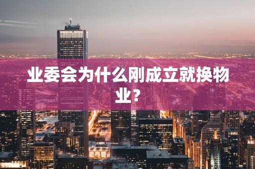 业委会为什么刚成立就换物业？