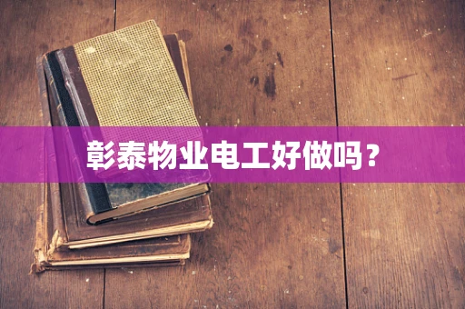 彰泰物业电工好做吗？