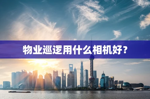 物业巡逻用什么相机好？