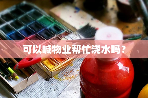 可以喊物业帮忙浇水吗？