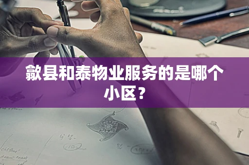 歙县和泰物业服务的是哪个小区？