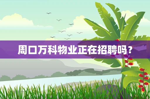 周口万科物业正在招聘吗？