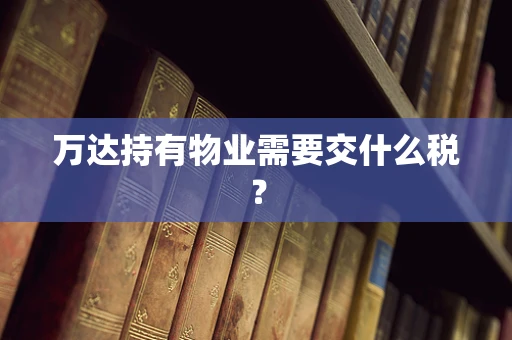 万达持有物业需要交什么税？