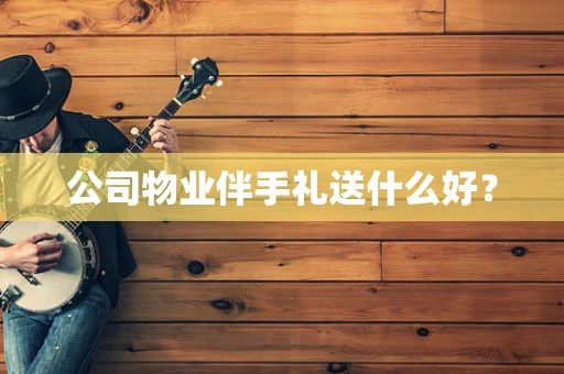 公司物业伴手礼送什么好？