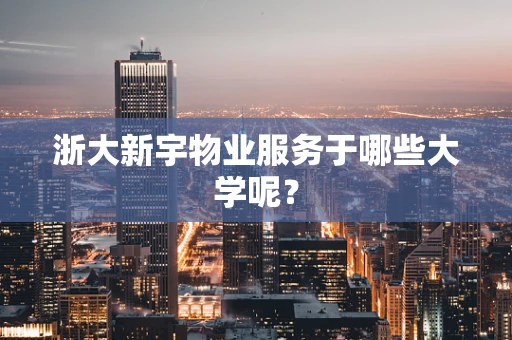 浙大新宇物业服务于哪些大学呢？