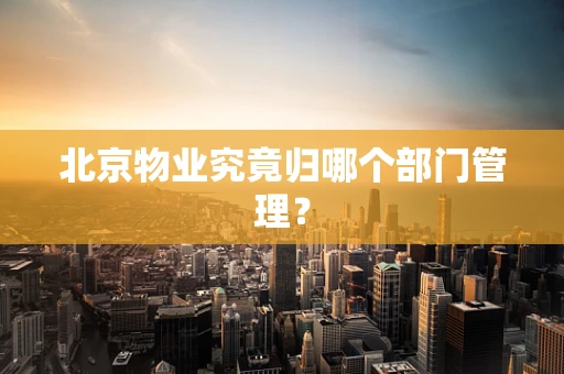 北京物业究竟归哪个部门管理？
